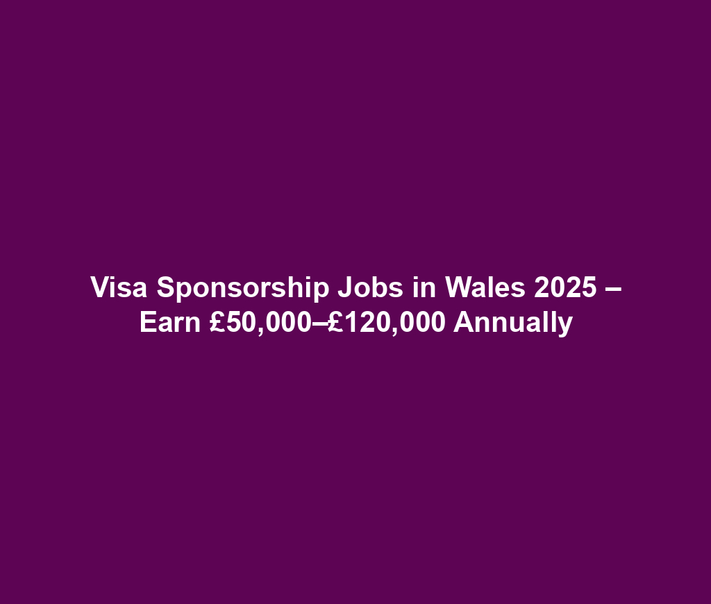 Visa Sponsorship Jobs in Wales 2025 – Earn £50,000–£120,000 Annually