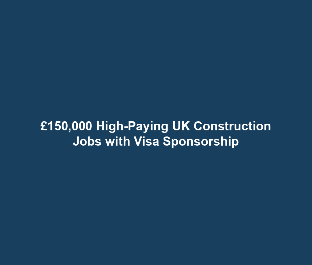 £150,000 High-Paying UK Construction Jobs with Visa Sponsorship