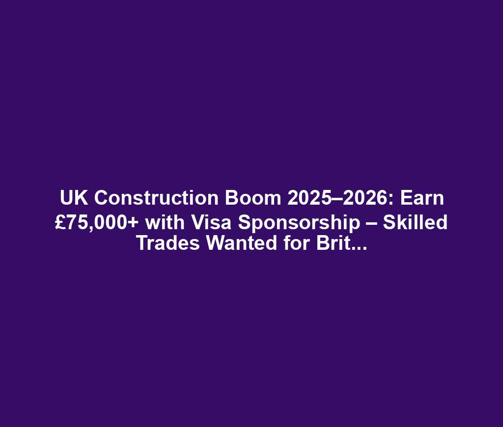 UK Construction Boom 2025–2026: Earn £75,000+ with Visa Sponsorship – Skilled Trades Wanted for Britain’s Biggest Projects