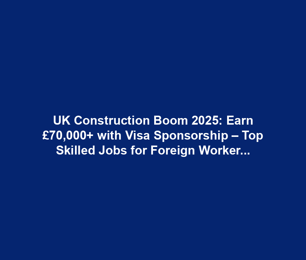 UK Construction Boom 2025: Earn £70,000+ with Visa Sponsorship – Top Skilled Jobs for Foreign Workers