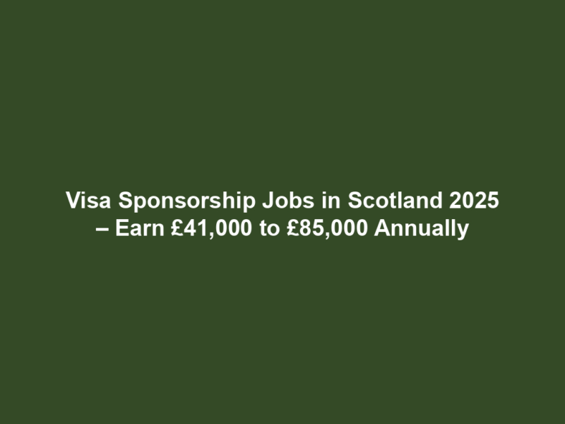 Visa Sponsorship Jobs in Scotland 2025 – Earn £41,000 to £85,000 Annually