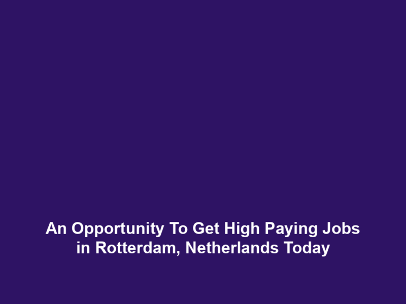 An Opportunity To Get High Paying Jobs in Rotterdam, Netherlands Today