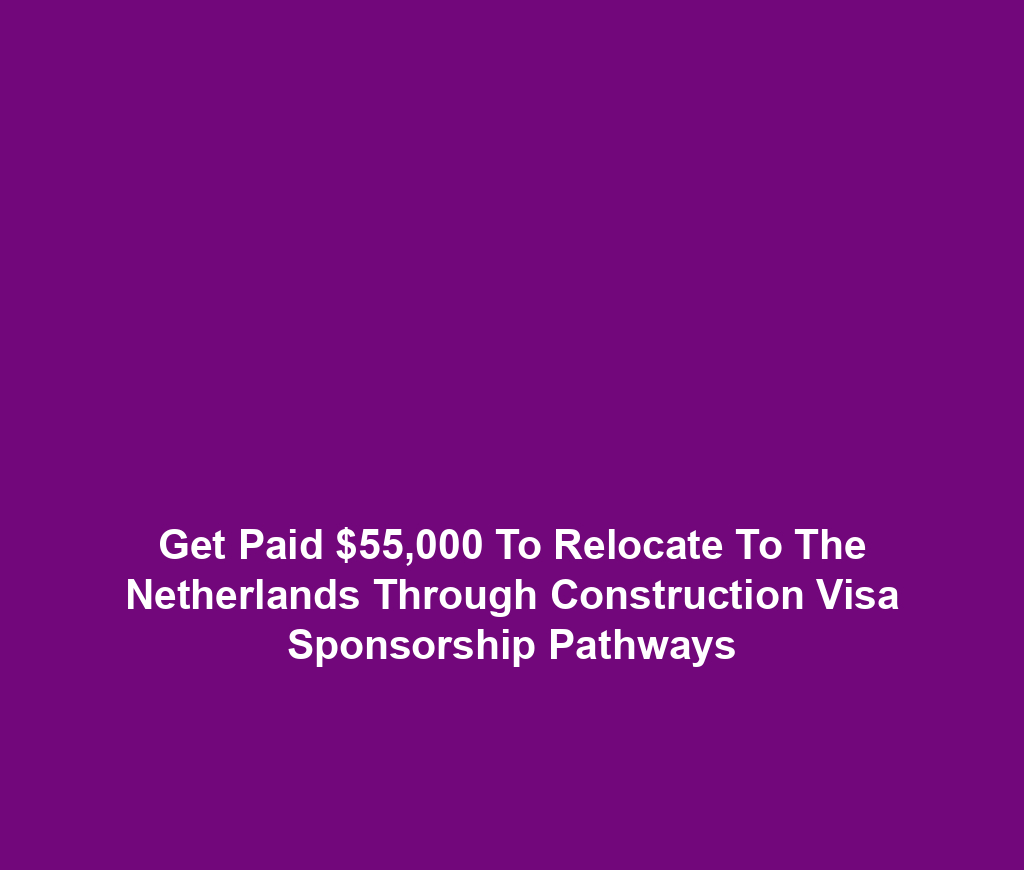 Get Paid $55,000 To Relocate To The Netherlands Through Construction Visa Sponsorship Pathways
